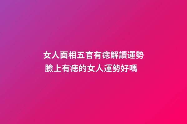 女人面相五官有痣解讀運勢 臉上有痣的女人運勢好嗎